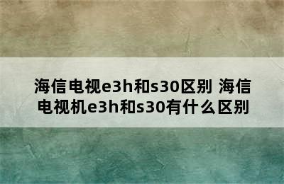 海信电视e3h和s30区别 海信电视机e3h和s30有什么区别